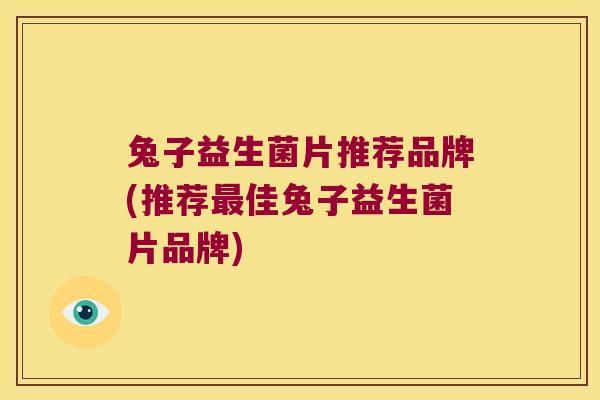 兔子益生菌片推荐品牌(推荐最佳兔子益生菌片品牌)
