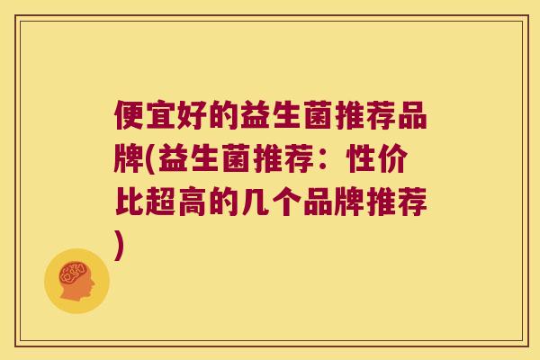 便宜好的益生菌推荐品牌(益生菌推荐：性价比超高的几个品牌推荐)