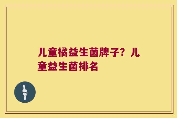 儿童橘益生菌牌子？儿童益生菌排名