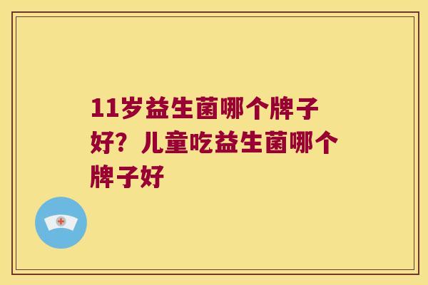 11岁益生菌哪个牌子好？儿童吃益生菌哪个牌子好