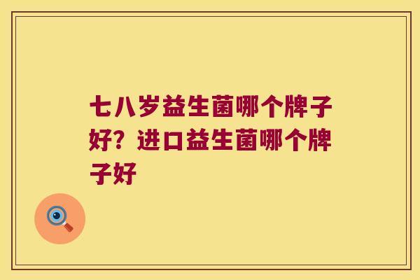 七八岁益生菌哪个牌子好？进口益生菌哪个牌子好