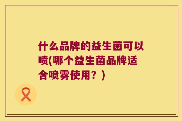 什么品牌的益生菌可以喷(哪个益生菌品牌适合喷雾使用？)