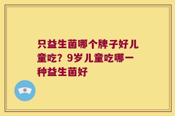 只益生菌哪个牌子好儿童吃?9岁儿童吃哪一种益生菌好 只益生菌哪个牌子好儿童吃?9岁儿童吃哪一种益生菌好
