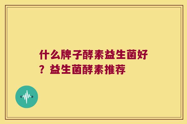 什么牌子酵素益生菌好？益生菌酵素推荐