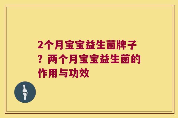 2个月宝宝益生菌牌子?两个月宝宝益生菌的作用与功效 2个月宝宝益生菌牌子?两个月宝宝益生菌的作用与功效