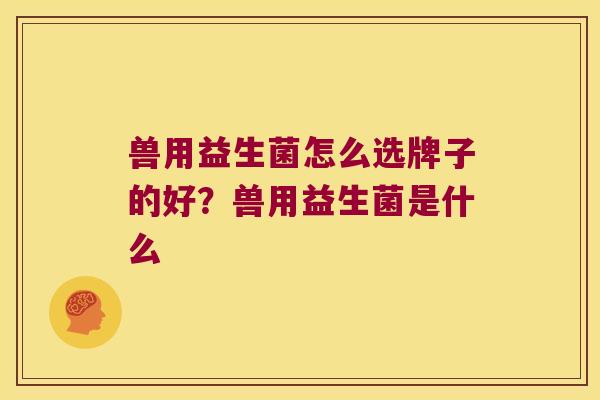 兽用益生菌怎么选牌子的好？兽用益生菌是什么