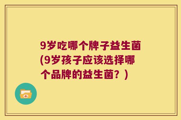 9岁吃哪个牌子益生菌(9岁孩子应该选择哪个品牌的益生菌？)