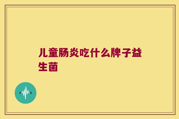 儿童肠炎吃什么牌子益生菌