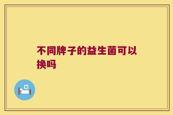不同牌子的益生菌可以换吗