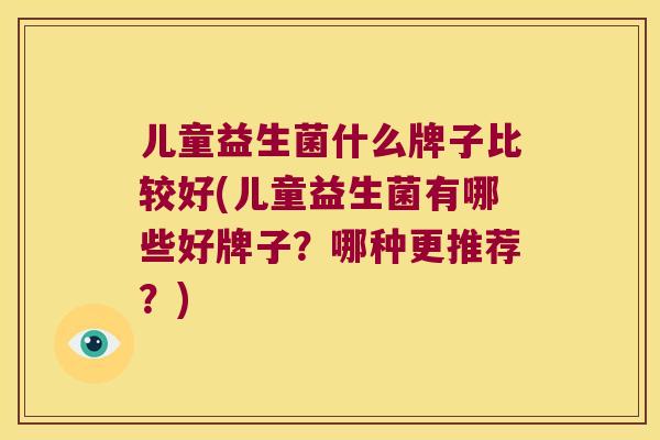 儿童益生菌什么牌子比较好(儿童益生菌有哪些好牌子？哪种更推荐？)
