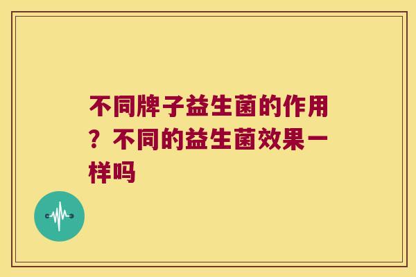 不同牌子益生菌的作用？不同的益生菌效果一样吗
