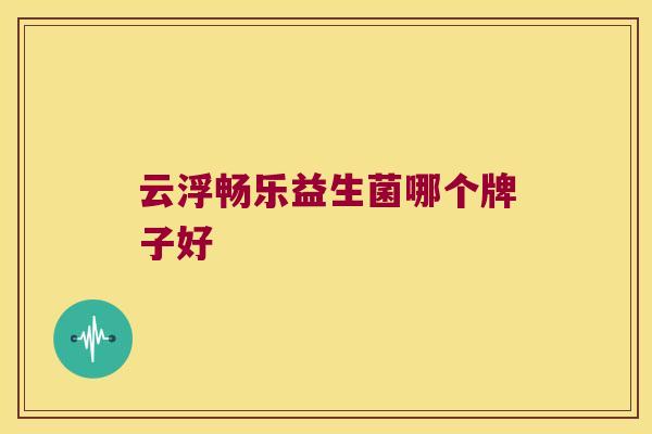 云浮畅乐益生菌哪个牌子好