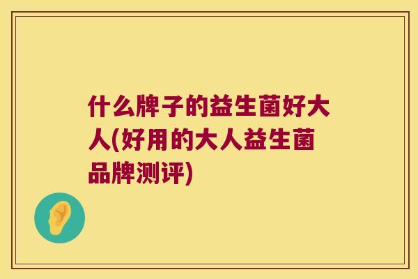 什么牌子的益生菌好大人(好用的大人益生菌品牌测评)