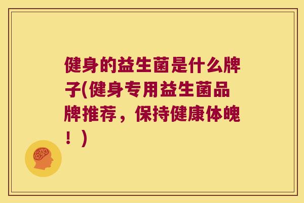 健身的益生菌是什么牌子(健身专用益生菌品牌推荐，保持健康体魄！)