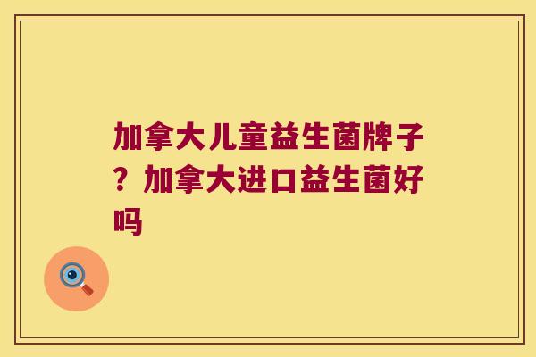 加拿大儿童益生菌牌子？加拿大进口益生菌好吗