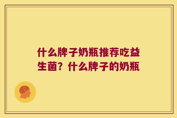 什么牌子奶瓶推荐吃益生菌？什么牌子的奶瓶