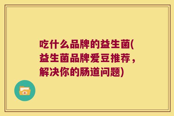 吃什么品牌的益生菌(益生菌品牌爱豆推荐，解决你的肠道问题)