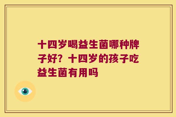 十四岁喝益生菌哪种牌子好？十四岁的孩子吃益生菌有用吗