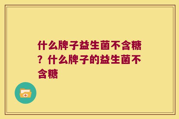 什么牌子益生菌不含糖?什么牌子的益生菌不含糖 什么牌子益生菌不含糖?什么牌子的益生菌不含糖