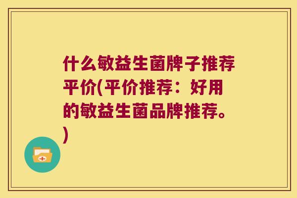 什么敏益生菌牌子推荐平价(平价推荐:好用的敏益生菌品牌推荐。) 什么敏益生菌牌子推荐平价(平价推荐:好用的敏益生菌品牌推荐。)