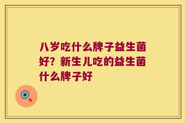 八岁吃什么牌子益生菌好?新生儿吃的益生菌什么牌子好 八岁吃什么牌子益生菌好?新生儿吃的益生菌什么牌子好