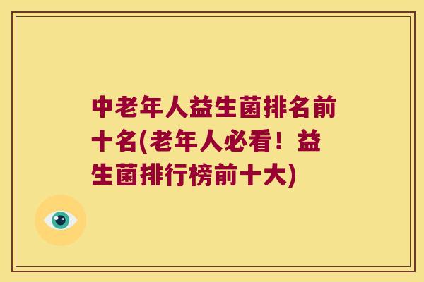 中老年人益生菌排名前十名(老年人必看！益生菌排行榜前十大)