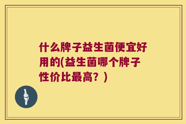 什么牌子益生菌便宜好用的(益生菌哪个牌子性价比最高？)