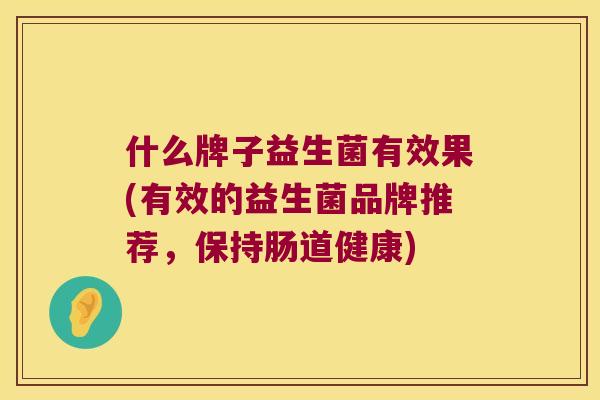 什么牌子益生菌有效果(有效的益生菌品牌推荐，保持肠道健康)