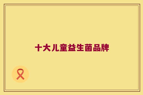 十大儿童益生菌品牌 十大儿童益生菌品牌