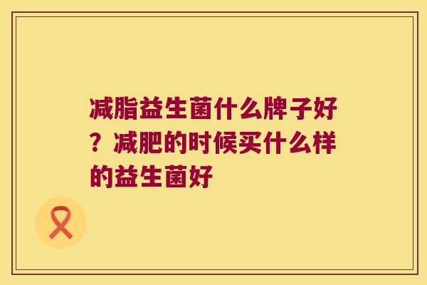 减脂益生菌什么牌子好？减肥的时候买什么样的益生菌好