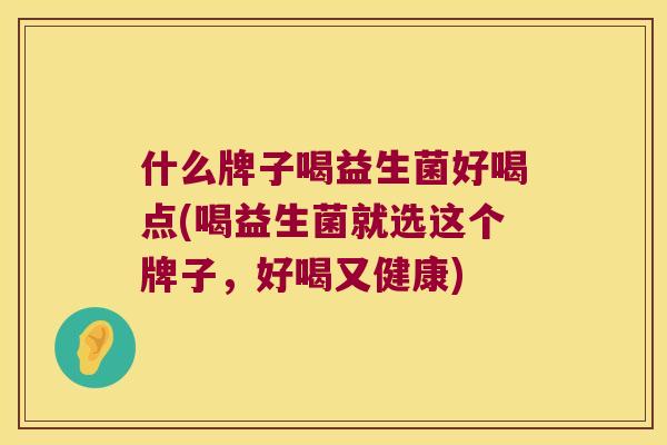 什么牌子喝益生菌好喝点(喝益生菌就选这个牌子，好喝又健康)