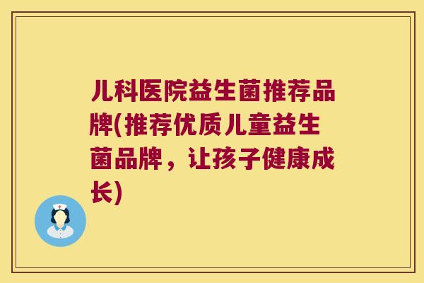 儿科医院益生菌推荐品牌(推荐优质儿童益生菌品牌，让孩子健康成长)