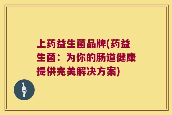 上药益生菌品牌(药益生菌：为你的肠道健康提供完美解决方案)