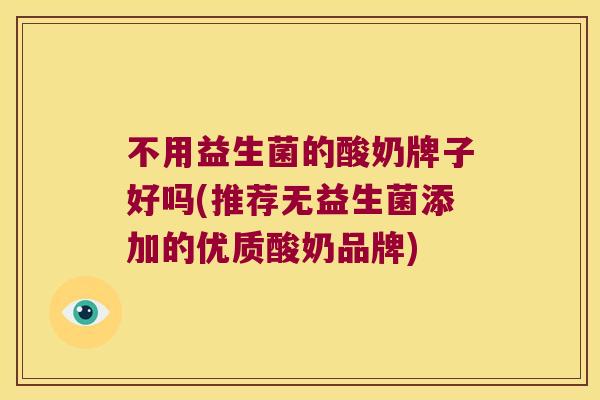 不用益生菌的酸奶牌子好吗(推荐无益生菌添加的优质酸奶品牌)