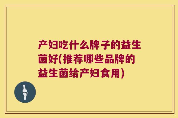 产妇吃什么牌子的益生菌好(推荐哪些品牌的益生菌给产妇食用)
