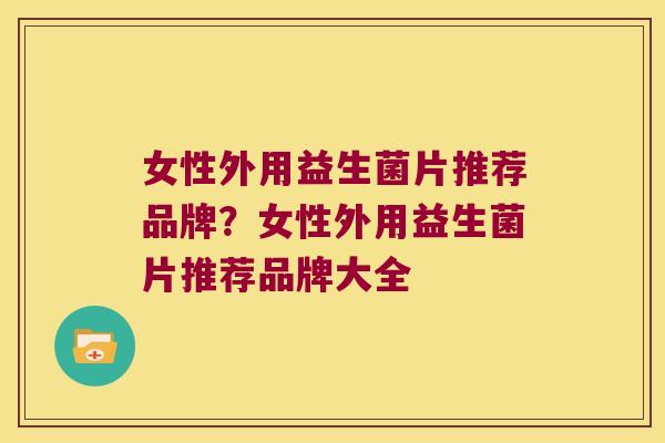 女性外用益生菌片推荐品牌？女性外用益生菌片推荐品牌大全