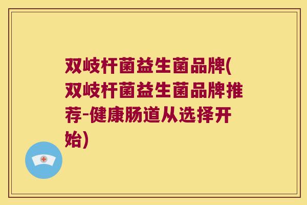 双岐杆菌益生菌品牌(双岐杆菌益生菌品牌推荐-健康肠道从选择开始)