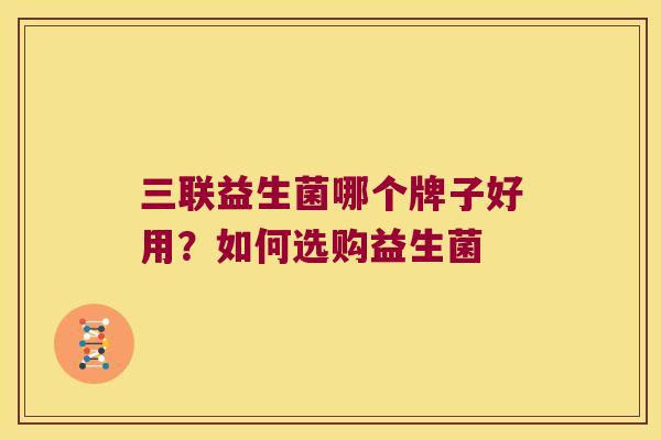 三联益生菌哪个牌子好用？如何选购益生菌