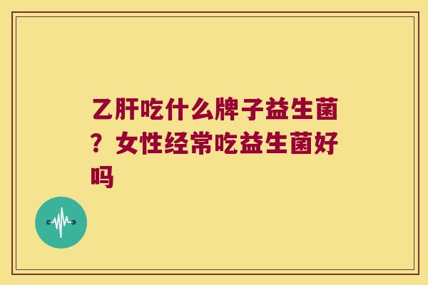 乙肝吃什么牌子益生菌？女性经常吃益生菌好吗