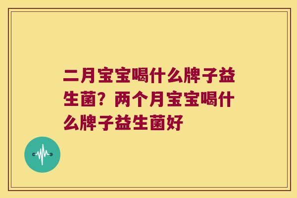 二月宝宝喝什么牌子益生菌？两个月宝宝喝什么牌子益生菌好