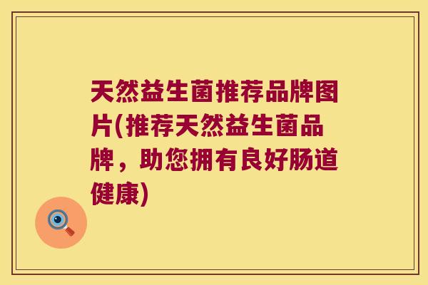 天然益生菌推荐品牌图片(推荐天然益生菌品牌,助您拥有良好肠道健康) 天然益生菌推荐品牌图片(推荐天然益生菌品牌,助您拥有良好肠道健康)