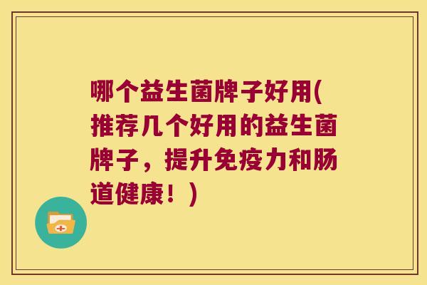 哪个益生菌牌子好用(推荐几个好用的益生菌牌子，提升免疫力和肠道健康！)