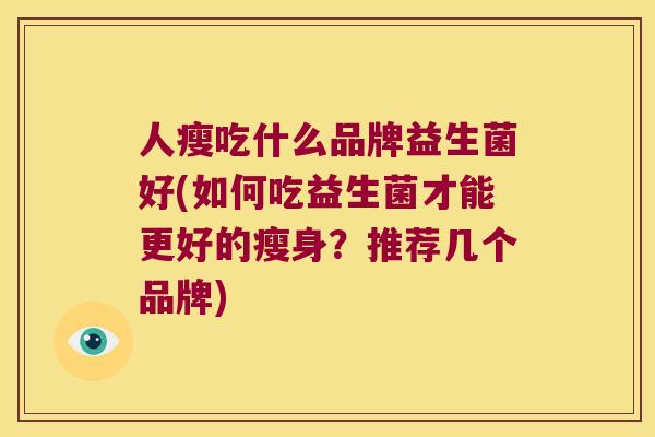 人瘦吃什么品牌益生菌好(如何吃益生菌才能更好的瘦身?推荐几个品牌) 人瘦吃什么品牌益生菌好(如何吃益生菌才能更好的瘦身?推荐几个品牌)