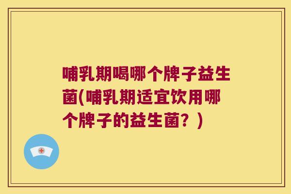 哺乳期喝哪个牌子益生菌(哺乳期适宜饮用哪个牌子的益生菌?) 哺乳期喝哪个牌子益生菌(哺乳期适宜饮用哪个牌子的益生菌?)