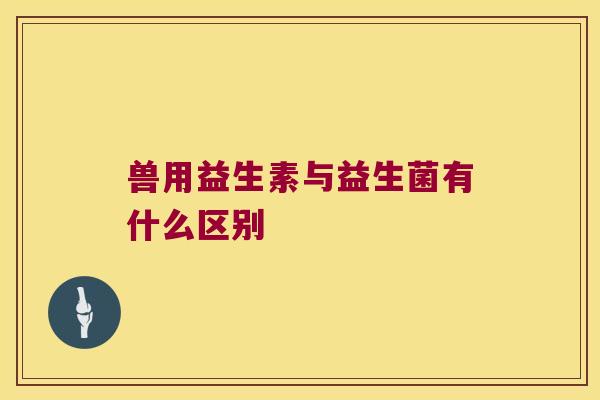 兽用益生素与益生菌有什么区别