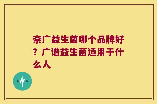 奈广益生菌哪个品牌好？广谱益生菌适用于什么人