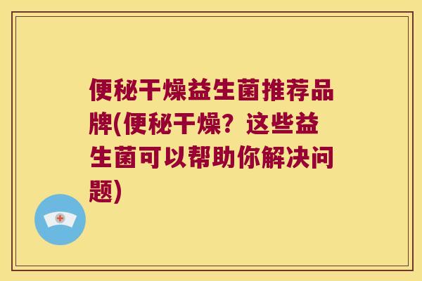 便秘干燥益生菌推荐品牌(便秘干燥？这些益生菌可以帮助你解决问题)