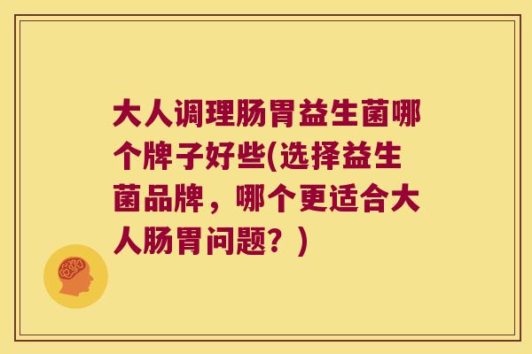 大人调理肠胃益生菌哪个牌子好些(选择益生菌品牌，哪个更适合大人肠胃问题？)