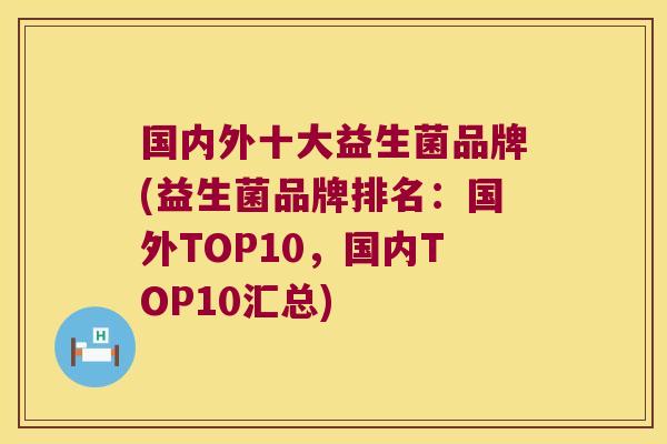 国内外十大益生菌品牌(益生菌品牌排名：国外TOP10，国内TOP10汇总)