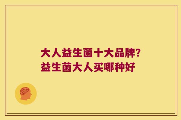 大人益生菌十大品牌?益生菌大人买哪种好 大人益生菌十大品牌?益生菌大人买哪种好